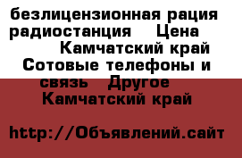 безлицензионная рация (радиостанция) › Цена ­ 2 000 - Камчатский край Сотовые телефоны и связь » Другое   . Камчатский край